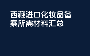 西藏进口化妆品备案所需材料汇总