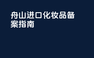 舟山进口化妆品备案指南