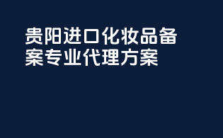 贵阳进口化妆品备案，专业代理方案