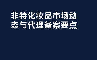 非特化妆品市场动态与代理备案要点