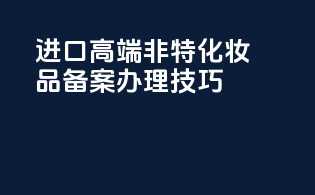 进口高端非特化妆品备案办理技巧