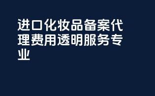 进口化妆品备案代理，费用透明，服务专业