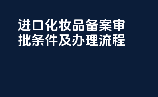 进口化妆品备案审批条件及办理流程