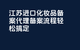 江苏进口化妆品备案代理，备案流程，轻松搞定