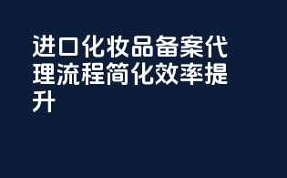 进口化妆品备案代理，流程简化，效率提升！