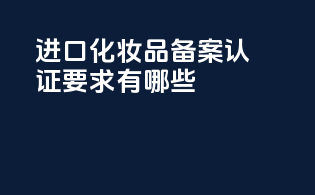 进口化妆品备案认证要求有哪些？