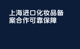 上海进口化妆品备案合作可靠保障