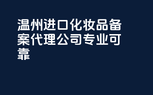 温州进口化妆品备案代理公司专业可靠