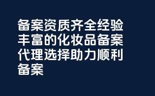 备案资质齐全，经验丰富的化妆品备案代理选择，助力顺利备案