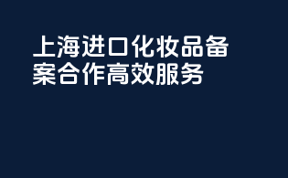 上海进口化妆品备案合作高效服务