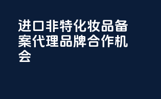 进口非特化妆品备案代理品牌合作机会