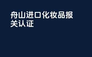 舟山进口化妆品报关认证