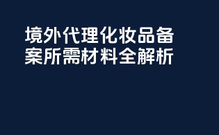 境外代理化妆品备案所需材料全解析