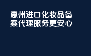 惠州进口化妆品备案代理，服务更安心