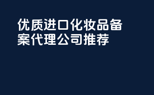 优质进口化妆品备案代理公司推荐