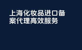 上海化妆品进口备案代理高效服务