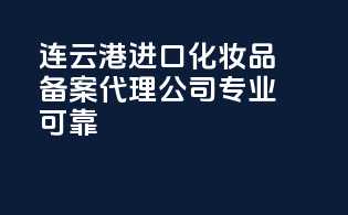 连云港进口化妆品备案代理公司，专业可靠！