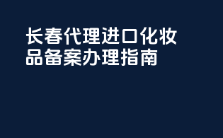 长春代理进口化妆品备案办理指南