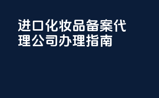 进口化妆品备案代理公司办理指南