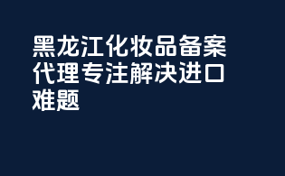 黑龙江化妆品备案代理，专注解决进口难题！
