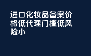 进口化妆品备案价格低，代理门槛低，风险小