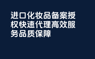 进口化妆品备案授权，快速代理，高效服务，品质保障！