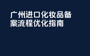 广州进口化妆品备案流程优化指南