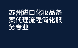 苏州进口化妆品备案代理，流程简化，服务专业！