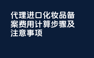 代理进口化妆品备案费用计算步骤及注意事项