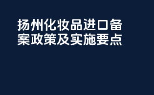 扬州化妆品进口备案政策及实施要点