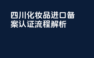四川化妆品进口备案认证流程解析