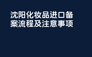 沈阳化妆品进口备案流程及注意事项