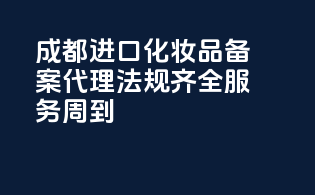 成都进口化妆品备案代理，法规齐全，服务周到