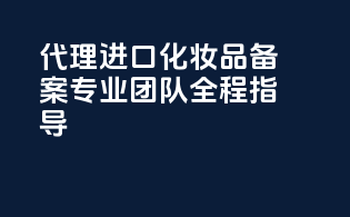 代理进口化妆品备案，专业团队全程指导