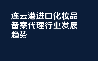 连云港进口化妆品备案代理行业发展趋势