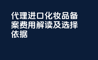 代理进口化妆品备案费用解读及选择依据