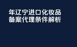年辽宁进口化妆品备案代理条件解析