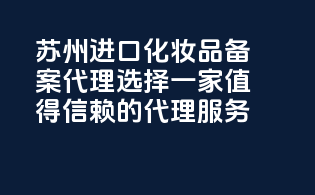 苏州进口化妆品备案代理，选择一家值得信赖的代理服务！
