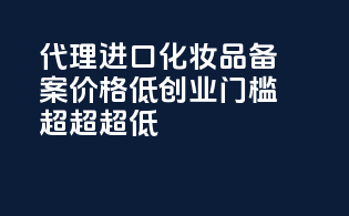 代理进口化妆品备案价格低，创业门槛超超超低！