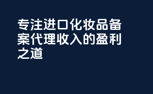 专注进口化妆品备案代理收入的盈利之道