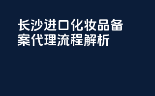 长沙进口化妆品备案代理流程解析