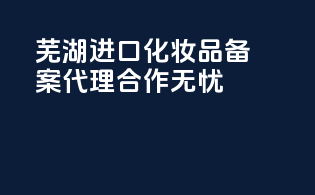 芜湖进口化妆品备案代理，合作无忧