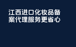江西进口化妆品备案，代理服务更省心！