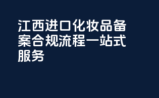 江西进口化妆品备案，合规流程一站式服务！