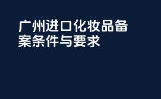 广州进口化妆品备案条件与要求