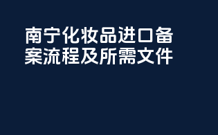 南宁化妆品进口备案流程及所需文件