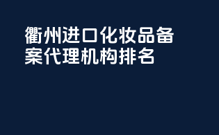衢州进口化妆品备案代理机构排名