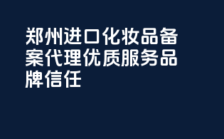 郑州进口化妆品备案代理，优质服务，品牌信任！
