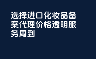 选择进口化妆品备案代理，价格透明，服务周到！