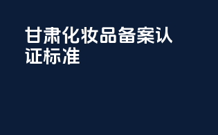甘肃化妆品备案认证标准